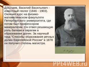 Докучаев, Василий Васильевич - известный геолог (1846 - 1903). Окончил курс на ф