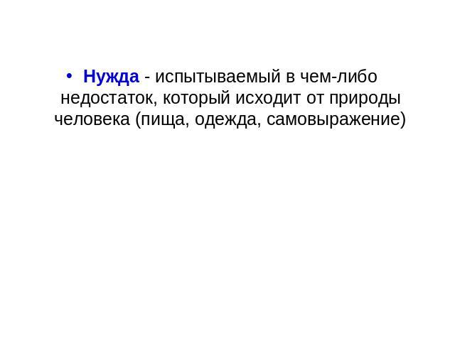 Нужда - испытываемый в чем-либо недостаток, который исходит от природы человека (пища, одежда, самовыражение)