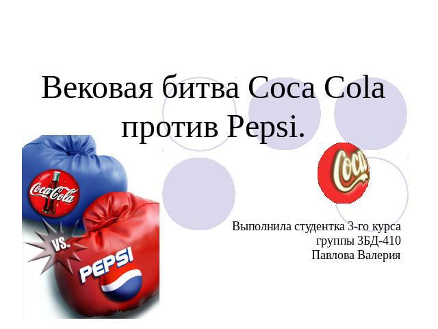 Вековая битва Coca Cola против Pepsi Выполнила студентка 3-го курсагруппы 3БД-410Павлова Валерия