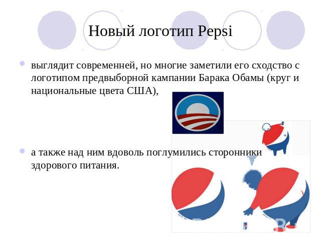 Новый логотип Pepsi выглядит современней, но многие заметили его сходство с логотипом предвыборной кампании Барака Обамы (круг и национальные цвета США), а также над ним вдоволь поглумились сторонники здорового питания.