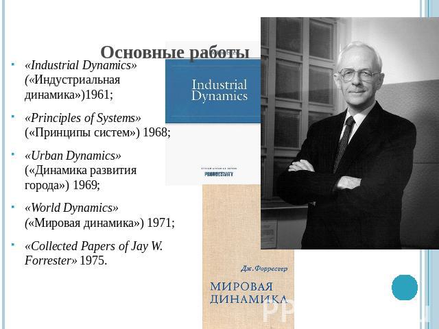 Основные работы «Industrial Dynamics» («Индустриальная динамика»)1961;«Principles of Systems» («Принципы систем») 1968;«Urban Dynamics» («Динамика развития города») 1969;«World Dynamics» («Мировая динамика») 1971;«Collected Papers of Jay W. Forreste…