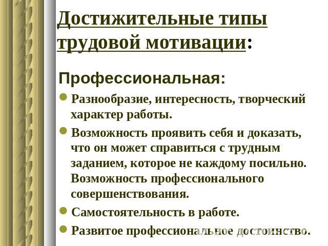 Достижительные типы трудовой мотивации: Профессиональная:Разнообразие, интересность, творческий характер работы.Возможность проявить себя и доказать, что он может справиться с трудным заданием, которое не каждому посильно. Возможность профессиональн…