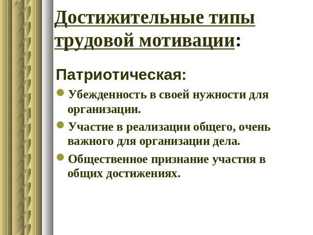 Достижительные типы трудовой мотивации: Патриотическая:Убежденность в своей нужности для организации.Участие в реализации общего, очень важного для организации дела.Общественное признание участия в общих достижениях.