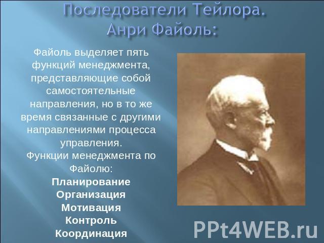 Последователи Тейлора.Анри Файоль: Файоль выделяет пять функций менеджмента, представляющие собой самостоятельные направления, но в то же время связанные с другими направлениями процесса управления.Функции менеджмента по Файолю:ПланированиеОрганизац…