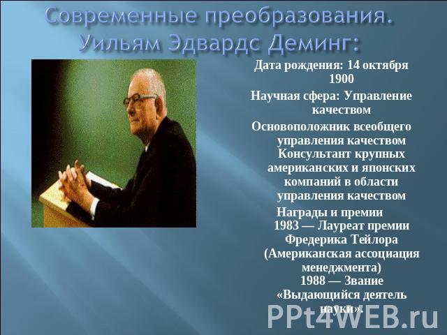 Современные преобразования. Уильям Эдвардс Деминг: Дата рождения: 14 октября 1900Научная сфера: Управление качествомОсновоположник всеобщего управления качествомКонсультант крупных американских и японских компаний в области управления качествомНагра…