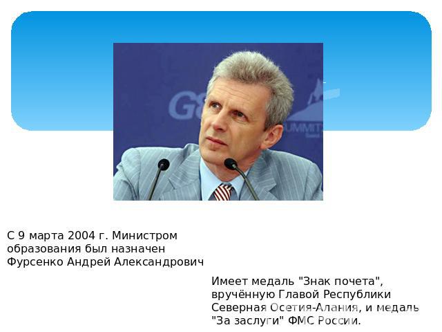 С 9 марта 2004 г. Министром образования был назначен Фурсенко Андрей Александрович Имеет медаль 