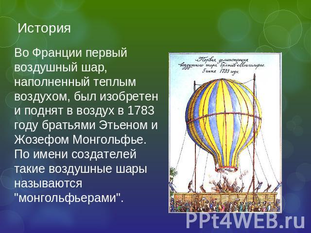 История Во Франции первый воздушный шар, наполненный теплым воздухом, был изобретен и поднят в воздух в 1783 году братьями Этьеном и Жозефом Монгольфье. По имени создателей такие воздушные шары называются 
