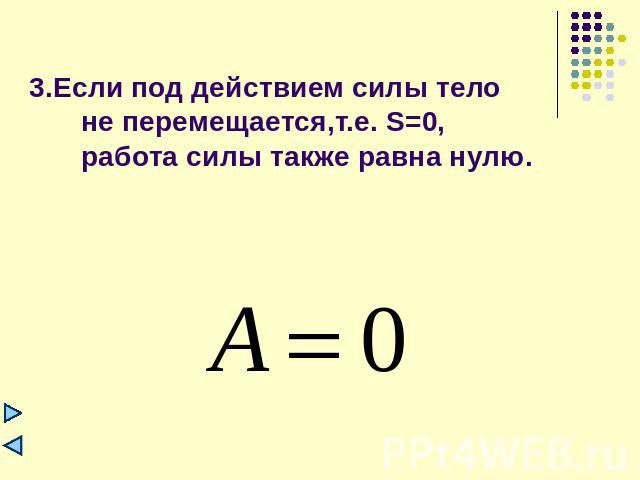 3.Если под действием силы тело не перемещается,т.е. S=0, работа силы также равна нулю.