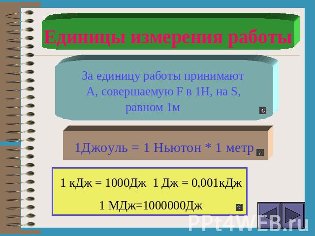 Единицы измерения работы За единицу работы принимают А, совершаемую F в 1Н, на S, равном 1м1Джоуль = 1 Ньютон * 1 метр1 кДж = 1000Дж 1 Дж = 0,001кДж1 МДж=1000000Дж