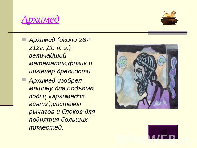 Архимед Архимед (около 287-212г. До н. э.)-величайший математик,физик и инженер древности.Архимед изобрел машину для подъема воды( «архимедов винт»),системы рычагов и блоков для поднятия больших тяжестей.