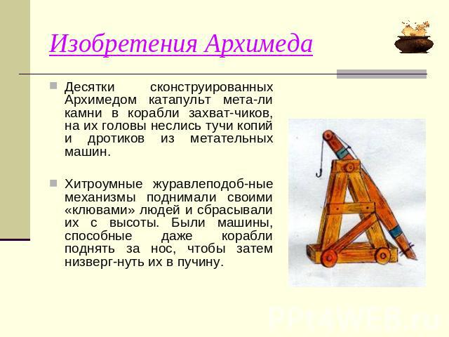 Изобретения Архимеда Десятки сконструированных Архимедом катапульт мета-ли камни в корабли захват-чиков, на их головы неслись тучи копий и дротиков из метательных машин. Хитроумные журавлеподоб-ные механизмы поднимали своими «клювами» людей и сбрасы…