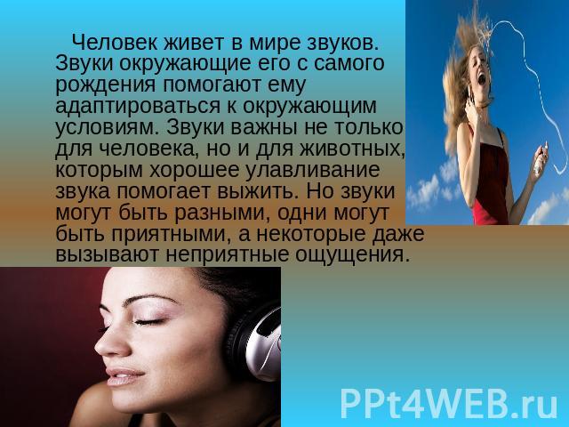 Человек живет в мире звуков. Звуки окружающие его с самого рождения помогают ему адаптироваться к окружающим условиям. Звуки важны не только для человека, но и для животных, которым хорошее улавливание звука помогает выжить. Но звуки могут быть разн…