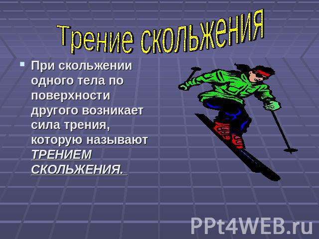 Трение скольжения При скольжении одного тела по поверхности другого возникает сила трения, которую называют ТРЕНИЕМ СКОЛЬЖЕНИЯ.