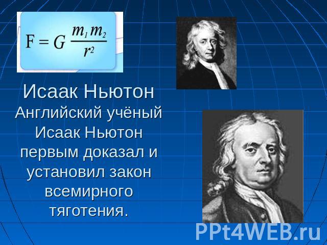 Исаак НьютонАнглийский учёный Исаак Ньютон первым доказал и установил закон всемирного тяготения.