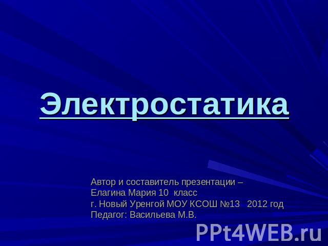 Электростатика Автор и составитель презентации – Елагина Мария 10 класс г. Новый Уренгой МОУ КСОШ №13 2012 годПедагог: Васильева М.В.