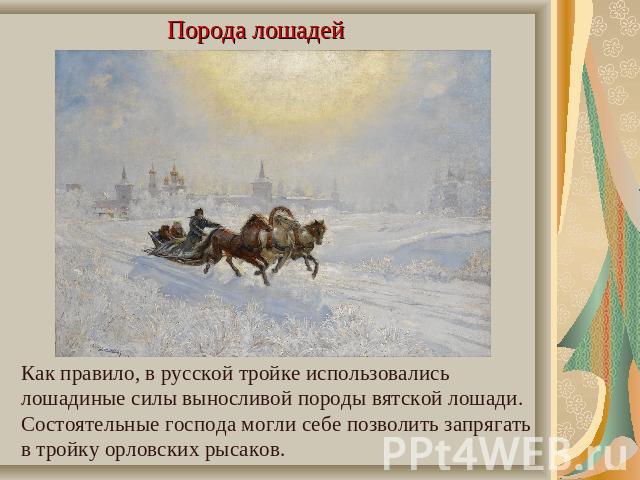 Порода лошадей Как правило, в русской тройке использовались лошадиные силы выносливой породы вятской лошади. Состоятельные господа могли себе позволить запрягать в тройку орловских рысаков.