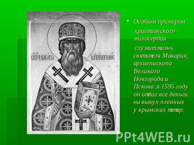 Особым примером христианского милосердия служит жизнь святителя Макария, архиепископа Великого Новгорода и Пскова ,в 1595 году он отдал все деньги на выкуп пленных у крымских татар.