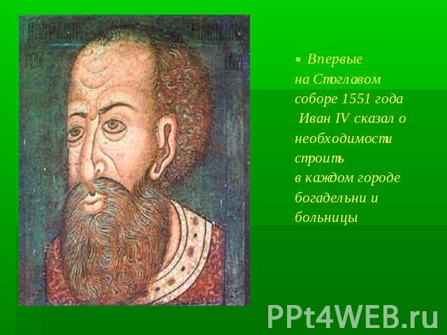 Впервые на Стоглавом соборе 1551 года Иван IV сказал о необходимости строить в каждом городе богадельни и больницы