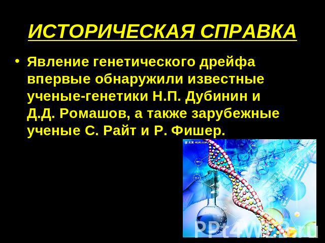 ИСТОРИЧЕСКАЯ СПРАВКА Явление генетического дрейфа впервые обнаружили известные ученые-генетики Н.П. Дубинин и Д.Д. Ромашов, а также зарубежные ученые С. Райт и Р. Фишер.