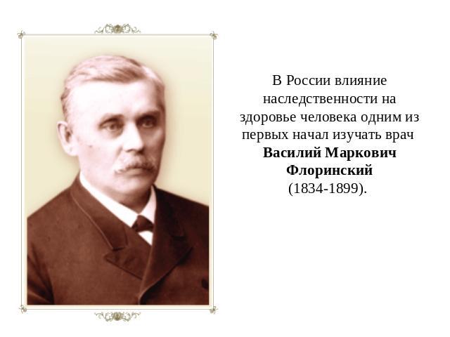 В России влияние наследственности на здоровье человека одним из первых начал изучать врач Василий Маркович Флоринский(1834-1899).