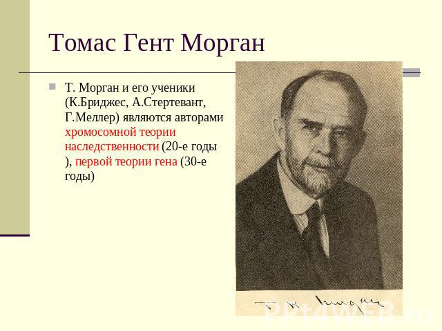 Томас Гент Морган Т. Морган и его ученики (К.Бриджес, А.Стертевант, Г.Меллер) являются авторами хромосомной теории наследственности (20-е годы), первой теории гена (30-е годы)