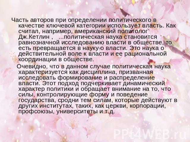 Часть авторов при определении политического в качестве ключевой категории использует власть. Как считал, например, американский политолог Дж.Кетлин , ...политическая наука становится равнозначной исследованию власти в обществе, то есть превращается …