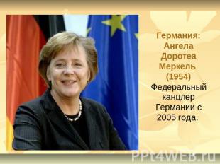 Германия: Ангела Доротеа Меркель (1954)Федеральный канцлер Германии с 2005 года.