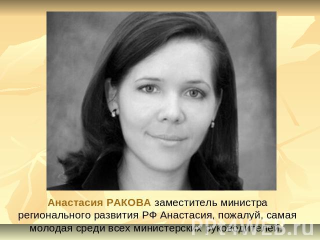Анастасия РАКОВА заместитель министра регионального развития РФ Анастасия, пожалуй, самая молодая среди всех министерских руководителей.