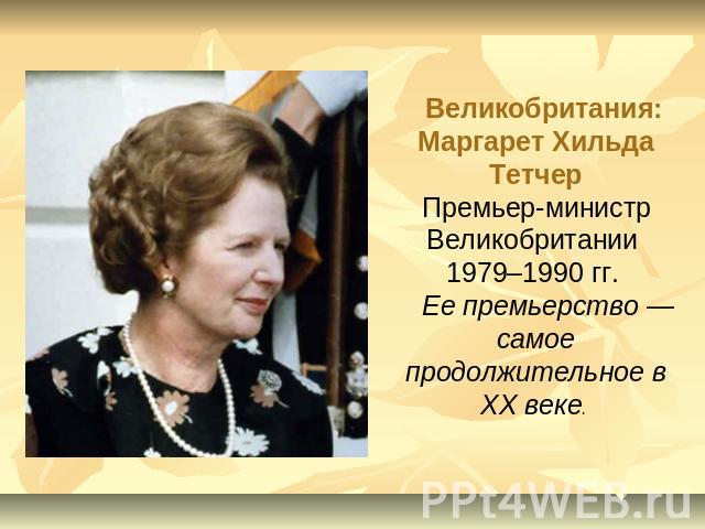 Великобритания: Маргарет Хильда ТетчерПремьер-министр Великобритании 1979–1990 гг. Ее премьерство — самое продолжительное в XX веке.