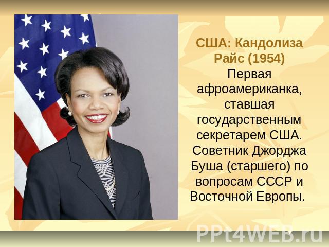 США: Кандолиза Райс (1954)Первая афроамериканка, ставшая государственным секретарем США. Советник Джорджа Буша (старшего) по вопросам СССР и Восточной Европы.