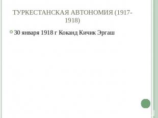 ТУРКЕСТАНСКАЯ АВТОНОМИЯ (1917-1918) 30 января 1918 г Коканд Кичик Эргаш