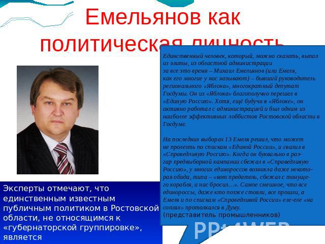 Емельянов как политическая личность Эксперты отмечают, что единственным известным публичным политиком в Ростовской области, не относящимся к «губернаторской группировке», являетсясегодня депутат Госдумы М. В. Емельянов Единственный человек, который,…