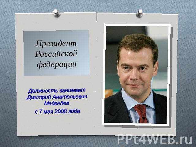 Президент Российской Федерации Должность занимает Дмитрий Анатольевич Медведев с 7 мая 2008 года