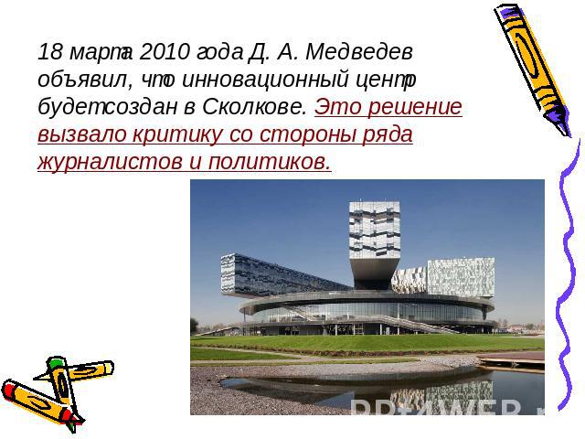 18 марта 2010 года Д. А. Медведев объявил, что инновационный центр будет создан в Сколкове. Это решение вызвало критику со стороны ряда журналистов и политиков.