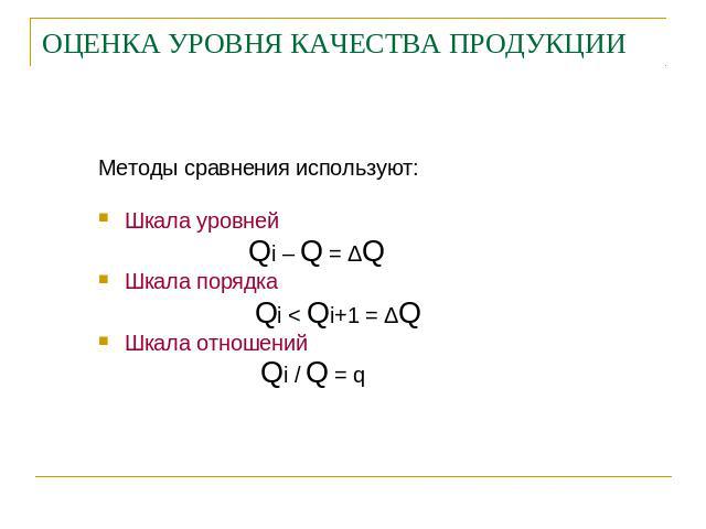 ОЦЕНКА УРОВНЯ КАЧЕСТВА ПРОДУКЦИИ Методы сравнения используют:Шкала уровней Qi – Q = ΔQШкала порядка Qi < Qi+1 = ΔQШкала отношений Qi / Q = q