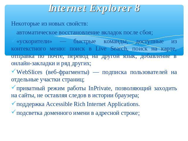 Internet Explorer 8 Некоторые из новых свойств:автоматическое восстановление вкладок после сбоя;«ускорители» — быстрые команды, доступные из контекстного меню: поиск в Live Search, поиск на карте, отправка по почте, перевод на другой язык, добавлени…