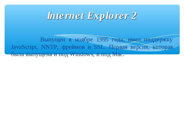 Internet Explorer 2 Выпущен в ноябре 1995 года, имел поддержку JavaScript, NNTP, фреймов и SSL. Первая версия, которая была выпущена и под Windows, и под Mac.