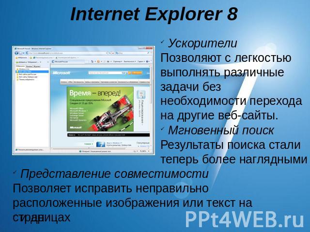Internet Explorer 8 УскорителиПозволяют с легкостью выполнять различные задачи без необходимости перехода на другие веб-сайты. Мгновенный поискРезультаты поиска стали теперь более наглядными Представление совместимостиПозволяет исправить неправильно…