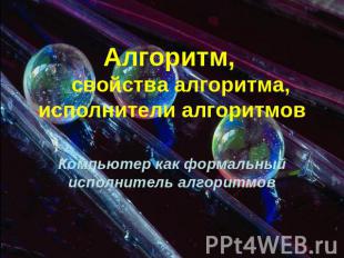 Алгоритм, свойства алгоритма, исполнители алгоритмов Компьютер как формальный ис