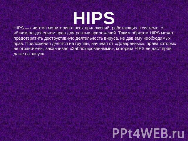 HIPS HIPS — система мониторинга всех приложений, работающих в системе, с чётким разделением прав для разных приложений. Таким образом HIPS может предотвратить деструктивную деятельность вируса, не дав ему необходимых прав. Приложения делятся на груп…