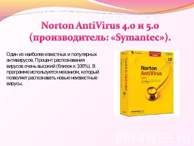 Norton AntiVirus 4.0 и 5.0 (производитель: «Symantec»). Один из наиболее известных и популярных антивирусов. Процент распознавания вирусов очень высокий (близок к 100%). В программе используется механизм, который позволяет распознавать новые неизвес…