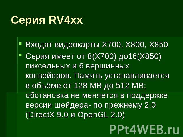 Серия RV4xx Входят видеокарты X700, X800, X850Серия имеет от 8(X700) до16(X850) пиксельных и 6 вершинных конвейеров. Память устанавливается в объёме от 128 MB до 512 MB; обстановка не меняется в поддержке версии шейдера- по прежнему 2.0 (DirectX 9.0…