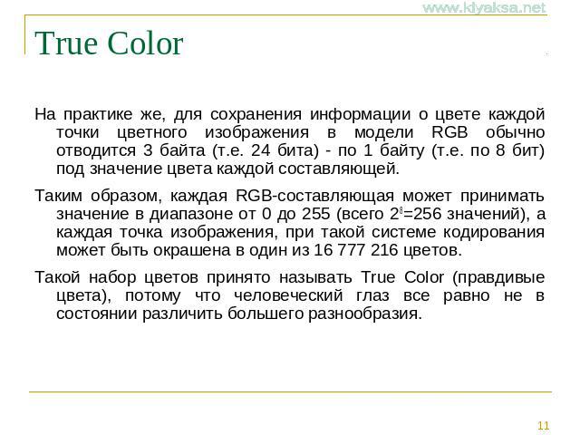 True Color На практике же, для сохранения информации о цвете каждой точки цветного изображения в модели RGB обычно отводится 3 байта (т.е. 24 бита) - по 1 байту (т.е. по 8 бит) под значение цвета каждой составляющей. Таким образом, каждая RGB-состав…