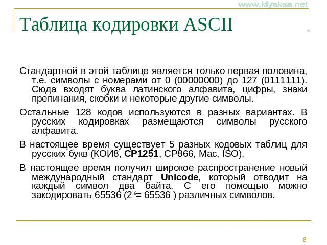 Таблица кодировки ASCII Стандартной в этой таблице является только первая половина, т.е. символы с номерами от 0 (00000000) до 127 (0111111). Сюда входят буква латинского алфавита, цифры, знаки препинания, скобки и некоторые другие символы.Остальные…