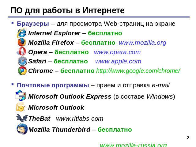ПО для работы в Интернете Браузеры – для просмотра Web-страниц на экранеInternet Explorer – бесплатноMozilla Firefox – бесплатно www.mozilla.org Opera – бесплатно www.opera.com Safari – бесплатно www.apple.com Chrome – бесплатно http://www.google.co…