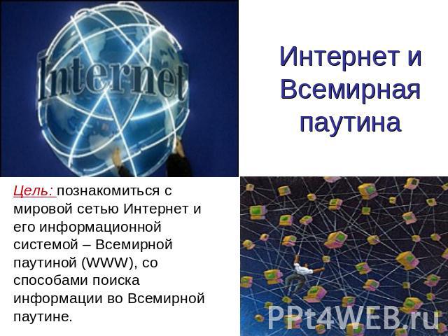 Интернет и всемирная паутина Цель: познакомиться с мировой сетью Интернет и его информационной системой – Всемирной паутиной (WWW), со способами поиска информации во Всемирной паутине.