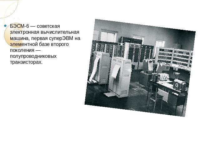БЭСМ-6 — советская электронная вычислительная машина, первая суперЭВМ на элементной базе второго поколения — полупроводниковых транзисторах.