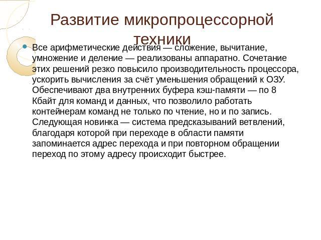 Развитие микропроцессорной техники Все арифметические действия — сложение, вычитание, умножение и деление — реализованы аппаратно. Сочетание этих решений резко повысило производительность процессора, ускорить вычисления за счёт уменьшения обращений …