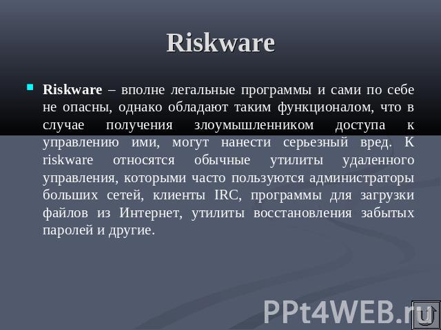 Riskware Riskware – вполне легальные программы и сами по себе не опасны, однако обладают таким функционалом, что в случае получения злоумышленником доступа к управлению ими, могут нанести серьезный вред. К riskware относятся обычные утилиты удаленно…