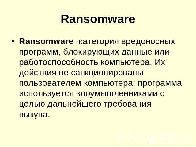 Ransomware -категория вредоносных программ, блокирующих данные или работоспособность компьютера. Их действия не санкционированы пользователем компьютера; программа используется злоумышленниками с целью дальнейшего требования выкупа.